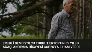 Emekli Demiryolcu Turgut Ertop'un 55 Yıllık Ağaçlandırma Hikayesi COP26'ya İlham Verdi