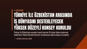 Türkiye ile Özbekistan Arasında İş Dünyasını Destekleyecek Yüksek Düzeyli Konsey Kuruldu
