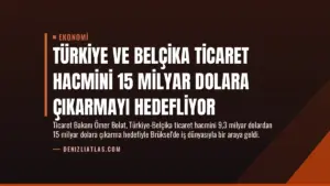 Türkiye ve Belçika Ticaret Hacmini 15 Milyar Dolara Çıkarmayı Hedefliyor