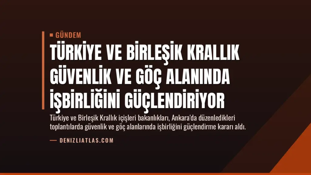 Türkiye ve Birleşik Krallık Güvenlik ve Göç Alanında İşbirliğini Güçlendiriyor