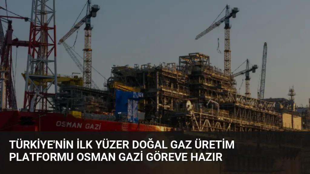 Türkiye'nin İlk Yüzer Doğal Gaz Üretim Platformu Osman Gazi Göreve Hazır